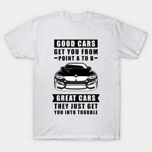 The Good Cars Get You From Point A To B, Great Cars - They Just Get You Into Trouble - Funny Car Quote T-Shirt